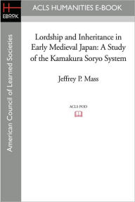 Title: Lordship and Inheritance in Early Medieval Japan: A Study of the Kamakura Soryo System, Author: Jeffrey P. Mass