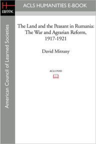 Title: The Land and the Peasant in Rumania: The War and Agrarian Reform, 1917-1921, Author: David Mitrany