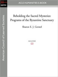 Title: Beholding the Sacred Mysteries: Programs of the Byzantine Sanctuary, Author: Sharon E.J. Gerstel