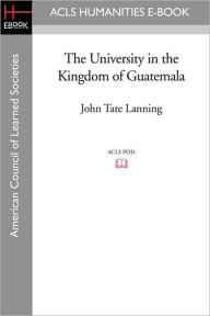 Title: The University In The Kingdom Of Guatemala, Author: John Tate Lanning