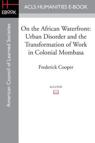 Title: On the African Waterfront: Urban Disorder and the Transformation of Work in Colonial Mombasa, Author: Frederick Cooper