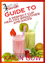 Title: Kailin Gow's Go Girl Guide to The Perfect Cup: Healthy Smoothies and Juices Guide, Author: Kailin Gow