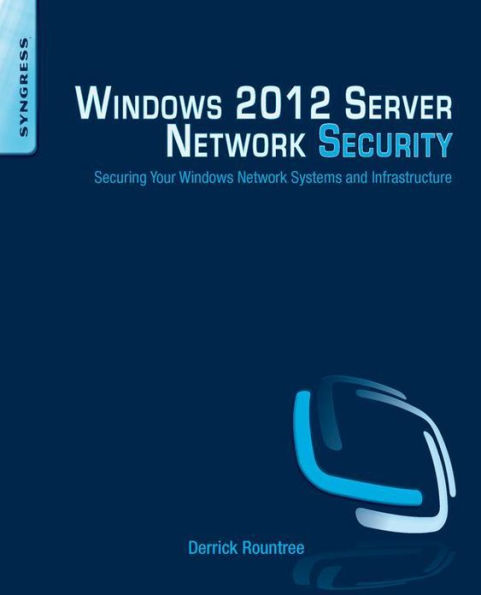 Windows 2012 Server Network Security: Securing Your Windows Network Systems and Infrastructure