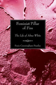 Title: Feminist Pillar of Fire: The Life of Alma White, Author: Susie Cunningham Stanley