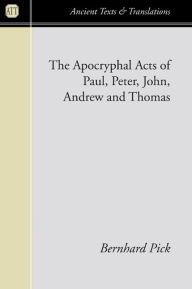 Title: The Apocryphal Acts of Paul, Peter, John, Andrew, and Thomas, Author: Bernhard Pick