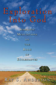 Title: Exploration Into God: Sermonic Meditations on the Book of Ecclesiastes, Author: Ray S. Anderson