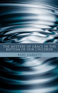 Title: The Mystery of Grace in the Baptism of Our Children (Stapled Booklet), Author: Bart Garrett