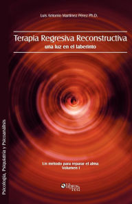 Title: Terapia Regresiva Reconstructiva: Una Luz En El Laberinto. Un Metodo Para Reparar El Alma. Volumen I, Author: Luis Antonio Martinez Perez Ph D