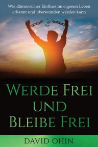 Title: Werde Frei und Bleibe Frei: Wie dämonischer Einfluss im eigenen Leben erkannt und überwunden werden kann, Author: David Ohin