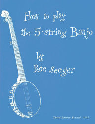 Title: How to Play the 5-String Banjo: A Manual for Beginners, Author: Pete Seeger