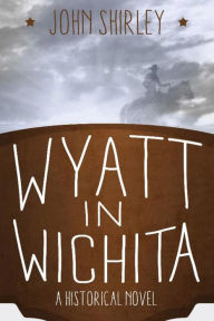 Title: Wyatt in Wichita: A Historical Novel, Author: John Shirley