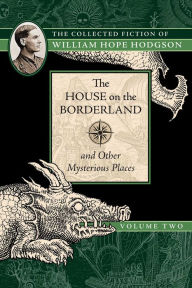 Title: The House on the Borderland and Other Mysterious Places: The Collected Fiction of William Hope Hodgson, Volume 2, Author: William Hope Hodgson