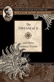 Title: The Dream of X and Other Fantastic Visions: The Collected Fiction of William Hope Hodgson, Volume 5, Author: William Hope Hodgson