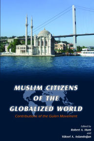 Title: Muslim Citizens of the Globalized World: Contributions of the Gulen Movement, Author: Robert Hunt