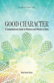 Title: Good Character: A Comprehensive Guide to Manners and Morals in Islam, Author: Musa Kazim Gulcur