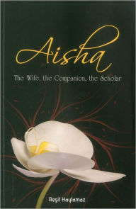 Title: Aisha: The Wife, The Companion, The Scholar, Author: Resit Haylamaz