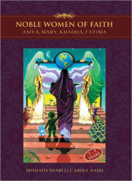 Title: Noble Women of Faith: Asiya, Mary, Khadija, Fatima, Author: Shahada Sharelle Haqq