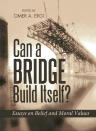 Title: Can a Bridge Build Itself?: Essays on Belief and Moral Values, Author: Omer Ergi