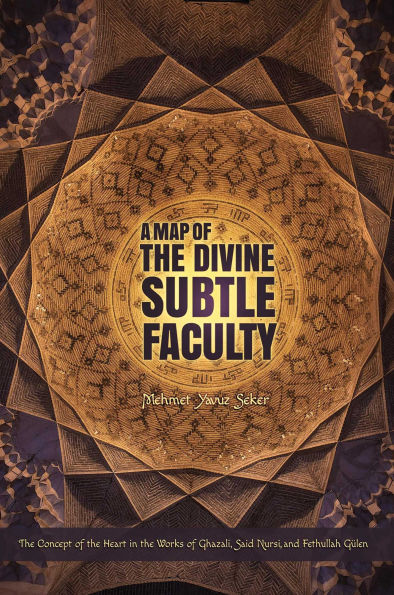 A Map of the Divine Subtle Faculty: Concept Heart Works Ghazali, Said Nursi, and Fethullah Gulen