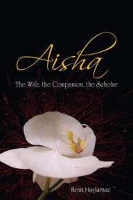 Title: Aisha: The Wife, The Companion, The Scholar, Author: Resit Haylamaz