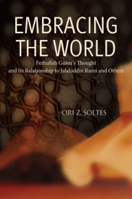 Title: Embracing the World: Fethullah Gulen's Thought and Its Relationship with Jelaluddin Rumi and Others, Author: Ori Z. Soltes