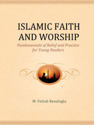 Title: Islamic Faith and Worship: Fundamentals of Belief and Practice for Young Readers, Author: M. Fettah Resuloglu