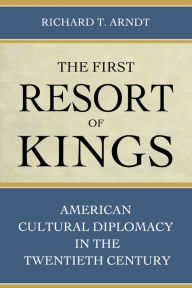 Title: The First Resort of Kings: American Cultural Diplomacy in the Twentieth Century / Edition 1, Author: Richard T. Arndt