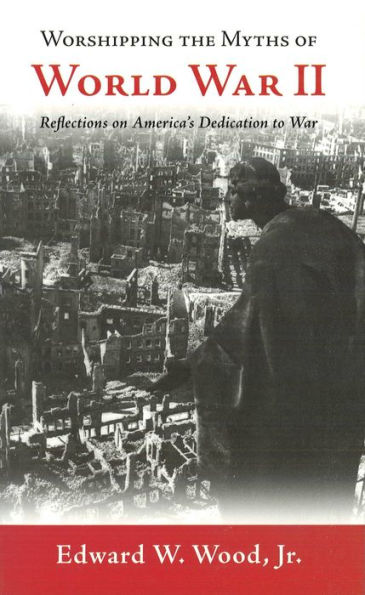 Worshipping the Myths of World War II: Reflections on America's Dedication to War