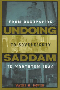 Title: Undoing Saddam: From Occupation to Sovereignty in Northern Iraq, Author: Wayne H. Bowen