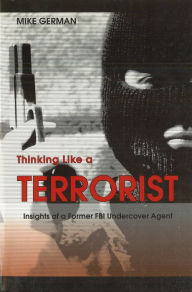 Title: Thinking Like a Terrorist: Insights of a Former FBI Undercover Agent, Author: Michael E German