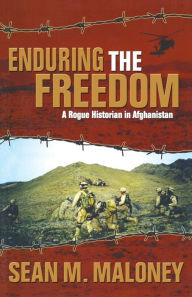 Title: Enduring the Freedom: A Rogue Historian in Afghanistan, Author: Sean M. Maloney