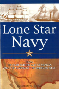 Title: Lone Star Navy: Texas, the Fight for the Gulf of Mexico, and the Shaping of the American West, Author: Jonathan W. Jordan
