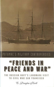 Title: Friends in Peace and War: The Russian Navy's Landmark Visit to Civil War San Francisco, Author: C. Douglas Kroll
