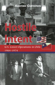 Title: Hostile Intent: U.S. Covert Operations in Chile, 1964-1974, Author: Kristian Gustafson