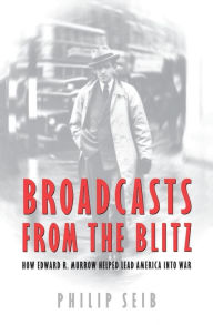 Title: Broadcasts from the Blitz: How Edward R. Murrow Helped Lead America into War, Author: Phillip Seib