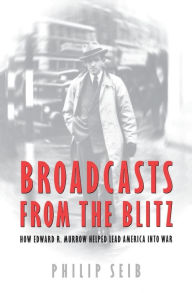 Title: Broadcasts From the Blitz: How Edward R. Murrow Helped Lead America into War, Author: Phillip Seib