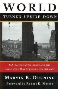 Title: World Turned Upside Down: U.S. Naval Intelligence and the Early Cold War Struggle for Germany, Author: Marvin B. Durning