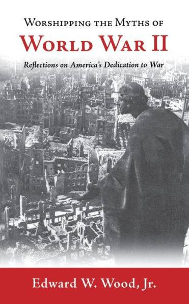 Worshipping the Myths of World War II: Reflections on America's Dedication to War