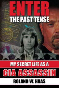 Title: Enter the Past Tense: My Secret Life as a CIA Assassin, Author: Roland W. Haas