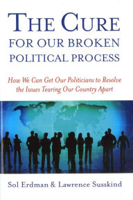 Title: The Cure for Our Broken Political Process: How We Can Get Our Politicians to Resolve the Issues Tearing Our Country Apart, Author: Sol Erdman