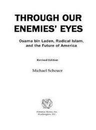 Title: Through Our Enemies' Eyes: Osama bin Laden, Radical Islam, and the Future of America, Author: Michael Scheuer