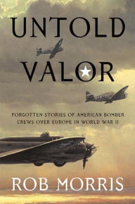 Title: Untold Valor: Forgotten Stories of American Bomber Crews over Europe in World War II, Author: Rob Morris