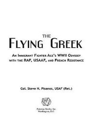 Title: The Flying Greek: An Immigrant Fighter Ace's WWII Odyssey with the RAF, USAAF, and French Resistance, Author: Steve N. Pisanos