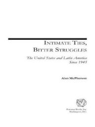 Title: Intimate Ties, Bitter Struggles: The United States and Latin America Since 1945, Author: Alan L. McPherson