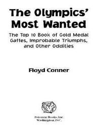 Title: The Olympic's Most Wanted: The Top 10 Book of the Olympics' Gold Medal Gaffes, Improbable Triumphs, and Other Oddities, Author: Floyd Conner