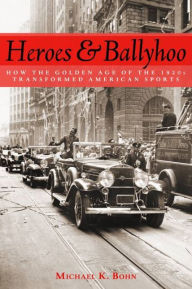 Title: Heroes and Ballyhoo: How the Golden Age of the 1920s Transformed American Sports, Author: Michael K. Bohn