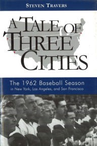 Title: A Tale of Three Cities: The 1962 Baseball Season in New York, Los Angeles, and San Francisco, Author: Steven Travers