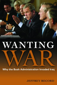 Title: Wanting War: Why the Bush Administration Invaded Iraq, Author: Jeffrey Record