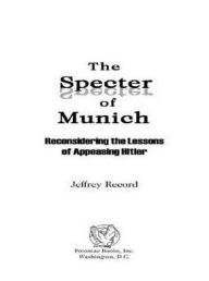 Title: The Specter of Munich: Reconsidering the Lessons of Appeasing Hitler, Author: Jeffrey Record