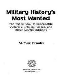 Title: Military History's Most Wanted: The Top 10 Book of Improbable Victories, Unlikely Heroes, and Other Martial Oddities, Author: M. Evan Brooks